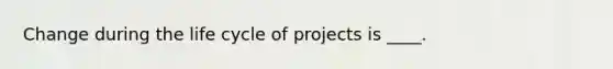 Change during the life cycle of projects is ____.