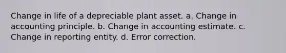 Change in life of a depreciable plant asset. a. Change in accounting principle. b. Change in accounting estimate. c. Change in reporting entity. d. Error correction.