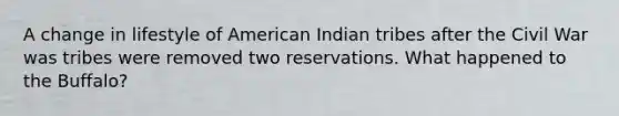 A change in lifestyle of American Indian tribes after the Civil War was tribes were removed two reservations. What happened to the Buffalo?