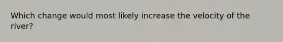 Which change would most likely increase the velocity of the river?