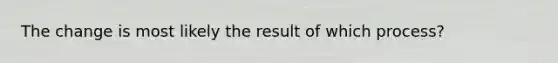 The change is most likely the result of which process?