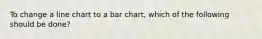 To change a line chart to a bar chart, which of the following should be done?