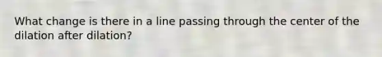 What change is there in a line passing through the center of the dilation after dilation?