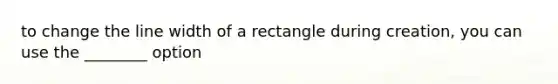 to change the line width of a rectangle during creation, you can use the ________ option