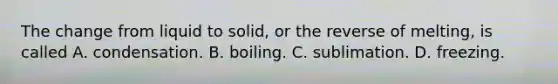 The change from liquid to solid, or the reverse of melting, is called A. condensation. B. boiling. C. sublimation. D. freezing.