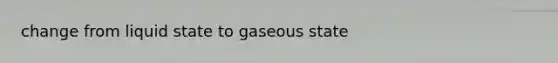 change from liquid state to gaseous state