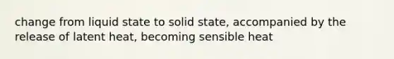 change from liquid state to solid state, accompanied by the release of latent heat, becoming sensible heat