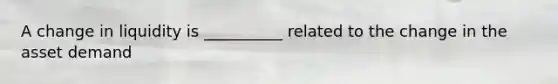 A change in liquidity is __________ related to the change in the asset demand