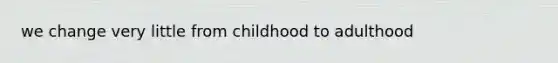 we change very little from childhood to adulthood