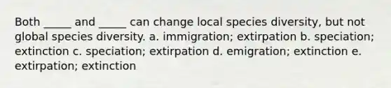 Both _____ and _____ can change local species diversity, but not global species diversity. a. immigration; extirpation b. speciation; extinction c. speciation; extirpation d. emigration; extinction e. extirpation; extinction