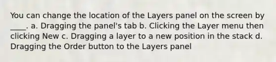 You can change the location of the Layers panel on the screen by ____. a. Dragging the panel's tab b. Clicking the Layer menu then clicking New c. Dragging a layer to a new position in the stack d. Dragging the Order button to the Layers panel