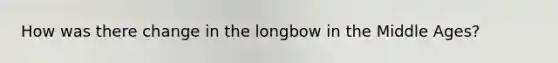 How was there change in the longbow in the Middle Ages?