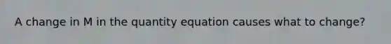 A change in M in the quantity equation causes what to change?