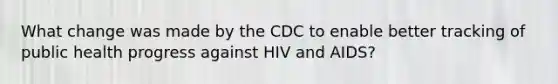 What change was made by the CDC to enable better tracking of public health progress against HIV and AIDS?