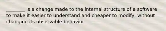 ________ is a change made to the internal structure of a software to make it easier to understand and cheaper to modify, without changing its observable behavior