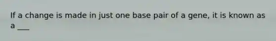 If a change is made in just one base pair of a gene, it is known as a ___