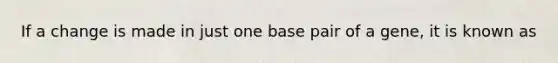 If a change is made in just one base pair of a gene, it is known as