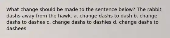 What change should be made to the sentence below? The rabbit dashs away from the hawk. a. change dashs to dash b. change dashs to dashes c. change dashs to dashies d. change dashs to dashees