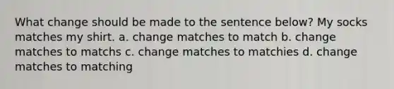 What change should be made to the sentence below? My socks matches my shirt. a. change matches to match b. change matches to matchs c. change matches to matchies d. change matches to matching