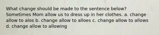 What change should be made to the sentence below? Sometimes Mom allow us to dress up in her clothes. a. change allow to alos b. change allow to alloes c. change allow to allows d. change allow to allowing