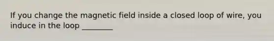 If you change the magnetic field inside a closed loop of wire, you induce in the loop ________