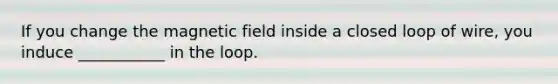 If you change the magnetic field inside a closed loop of wire, you induce ___________ in the loop.