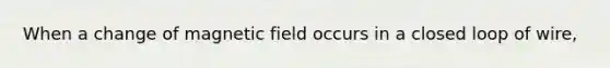 When a change of magnetic field occurs in a closed loop of wire,