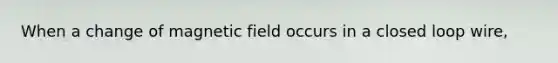 When a change of magnetic field occurs in a closed loop wire,