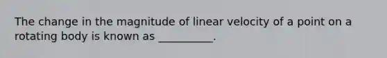 The change in the magnitude of linear velocity of a point on a rotating body is known as __________.