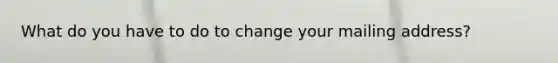 What do you have to do to change your mailing address?