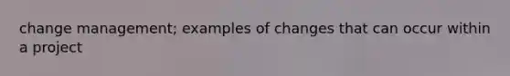 change management; examples of changes that can occur within a project