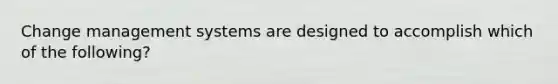 Change management systems are designed to accomplish which of the following?