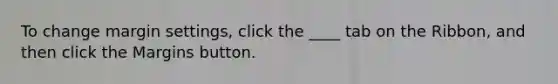 To change margin settings, click the ____ tab on the Ribbon, and then click the Margins button.