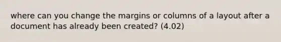 where can you change the margins or columns of a layout after a document has already been created? (4.02)