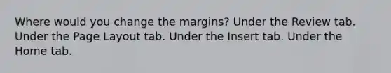 Where would you change the margins? Under the Review tab. Under the Page Layout tab. Under the Insert tab. Under the Home tab.