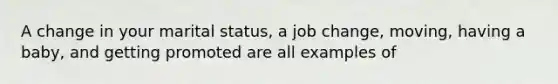 A change in your marital status, a job change, moving, having a baby, and getting promoted are all examples of