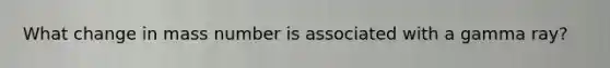 What change in mass number is associated with a gamma ray?