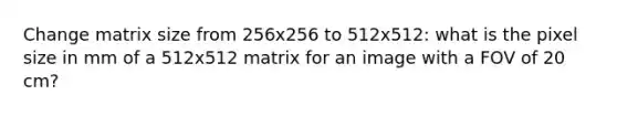 Change matrix size from 256x256 to 512x512: what is the pixel size in mm of a 512x512 matrix for an image with a FOV of 20 cm?