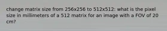 change matrix size from 256x256 to 512x512: what is the pixel size in millimeters of a 512 matrix for an image with a FOV of 20 cm?