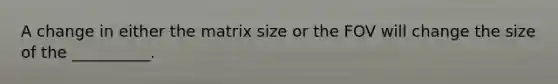 A change in either the matrix size or the FOV will change the size of the __________.