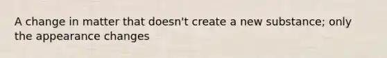 A change in matter that doesn't create a new substance; only the appearance changes