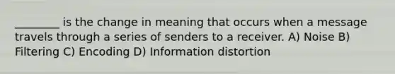 ________ is the change in meaning that occurs when a message travels through a series of senders to a receiver. A) Noise B) Filtering C) Encoding D) Information distortion