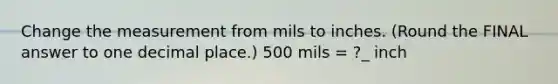 Change the measurement from mils to inches. (Round the FINAL answer to one decimal place.) 500 mils = ?_ inch