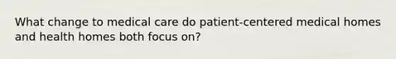 What change to medical care do patient-centered medical homes and health homes both focus on?