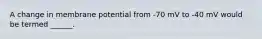 A change in membrane potential from -70 mV to -40 mV would be termed ______.