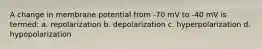 A change in membrane potential from -70 mV to -40 mV is termed: a. repolarization b. depolarization c. hyperpolarization d. hypopolarization