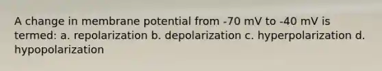 A change in membrane potential from -70 mV to -40 mV is termed: a. repolarization b. depolarization c. hyperpolarization d. hypopolarization