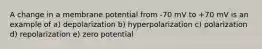 A change in a membrane potential from -70 mV to +70 mV is an example of a) depolarization b) hyperpolarization c) polarization d) repolarization e) zero potential