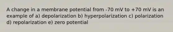 A change in a membrane potential from -70 mV to +70 mV is an example of a) depolarization b) hyperpolarization c) polarization d) repolarization e) zero potential