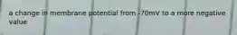 a change in membrane potential from -70mV to a more negative value
